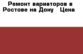 Ремонт вариаторов в Ростове-на-Дону › Цена ­ 14 000 - Ростовская обл. Авто » Услуги   